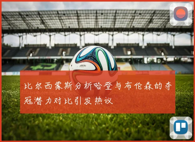 比尔西蒙斯分析哈登与布伦森的夺冠潜力对比引发热议
