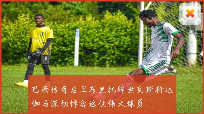 巴西传奇后卫布里托辞世瓦斯科达伽马深切悼念这位伟大球员
