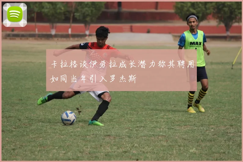 卡拉格谈伊劳拉成长潜力称其聘用如同当年引入罗杰斯
