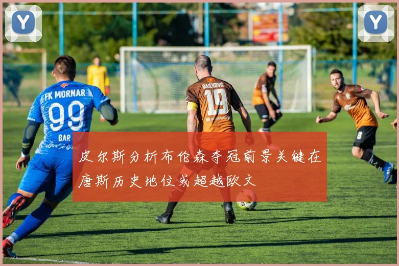皮尔斯分析布伦森夺冠前景关键在唐斯历史地位或超越欧文