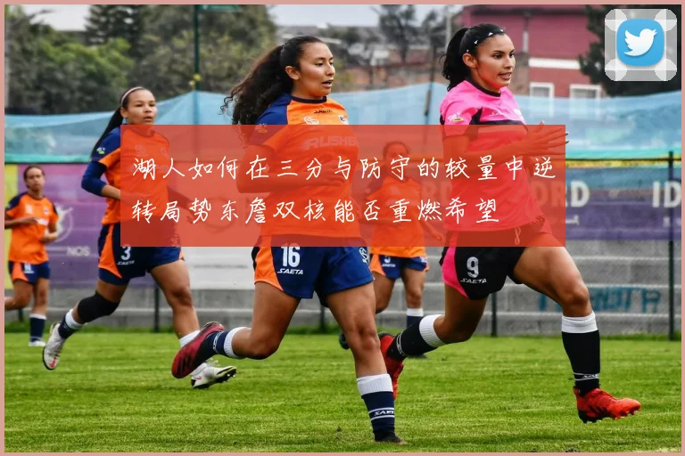 湖人如何在三分与防守的较量中逆转局势东詹双核能否重燃希望