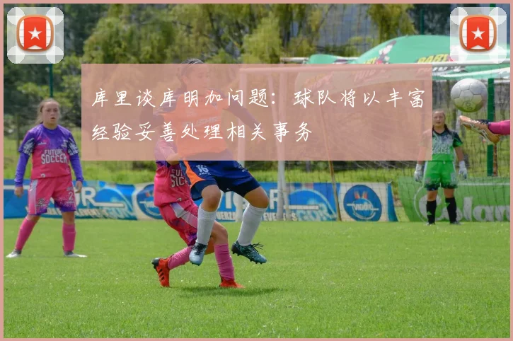 库里谈库明加问题：球队将以丰富经验妥善处理相关事务