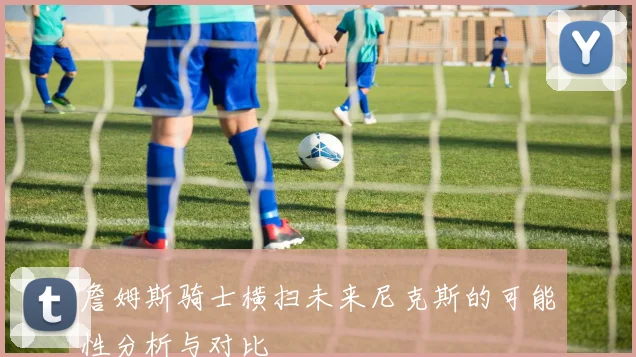 詹姆斯骑士横扫未来尼克斯的可能性分析与对比
