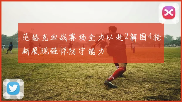 范赫克血战赛场全力以赴2解围4抢断展现强悍防守能力