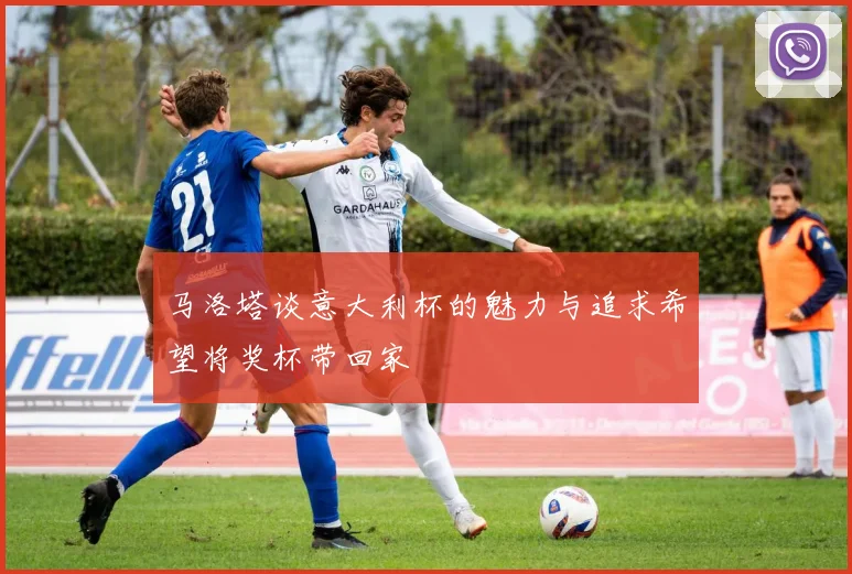 马洛塔谈意大利杯的魅力与追求希望将奖杯带回家