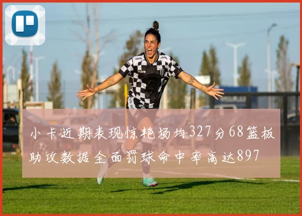 小卡近期表现惊艳场均327分68篮板助攻数据全面罚球命中率高达897