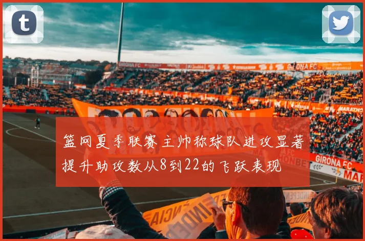 篮网夏季联赛主帅称球队进攻显著提升助攻数从8到22的飞跃表现
