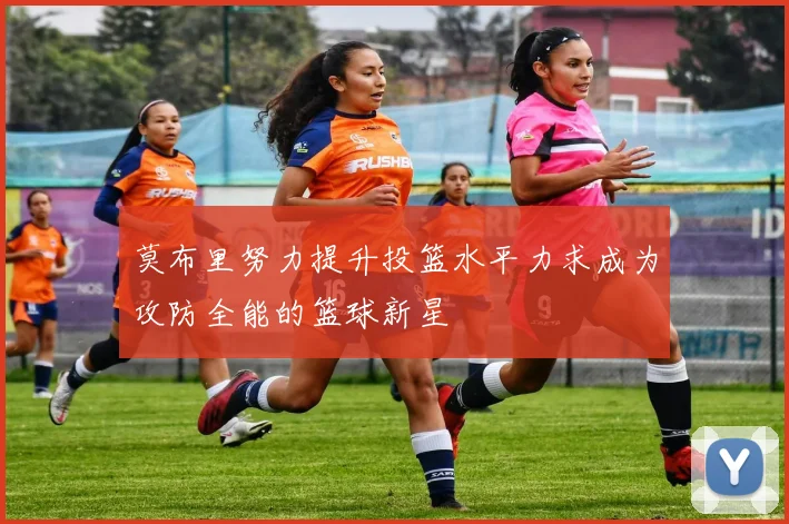 莫布里努力提升投篮水平力求成为攻防全能的篮球新星