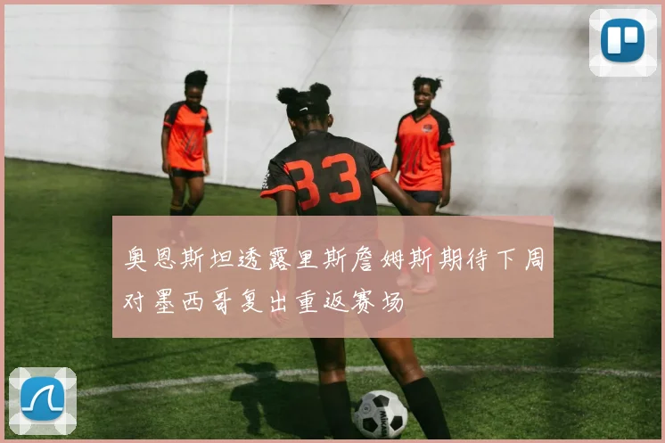 奥恩斯坦透露里斯詹姆斯期待下周对墨西哥复出重返赛场