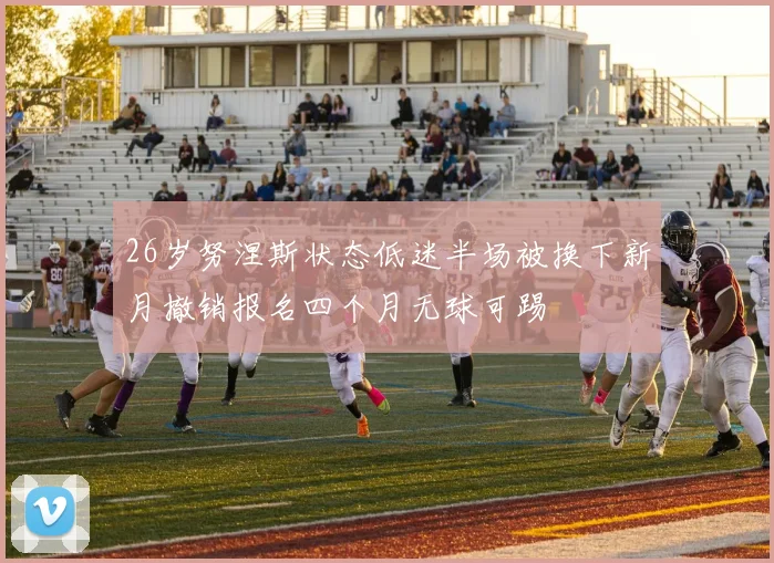 26岁努涅斯状态低迷半场被换下新月撤销报名四个月无球可踢