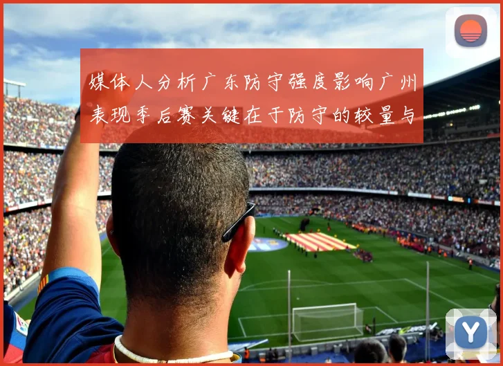 媒体人分析广东防守强度影响广州表现季后赛关键在于防守的较量与适应能力