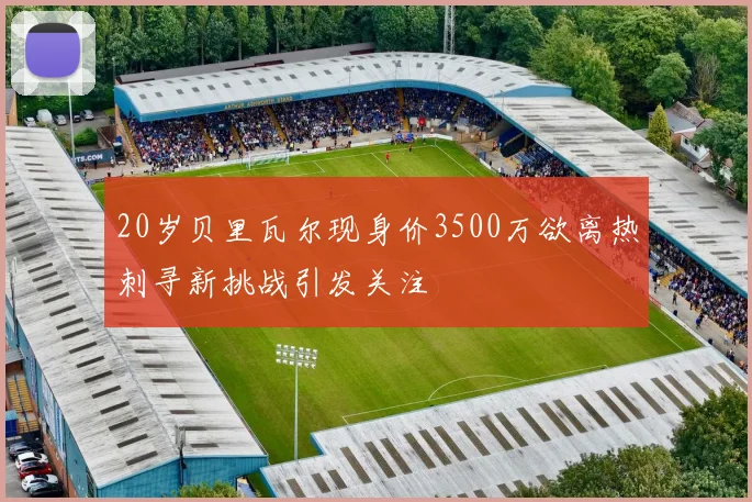 20岁贝里瓦尔现身价3500万欲离热刺寻新挑战引发关注