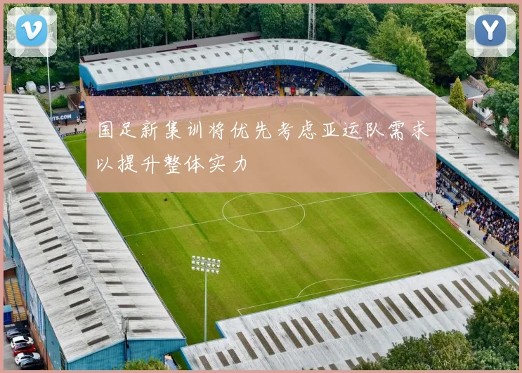 国足新集训将优先考虑亚运队需求以提升整体实力