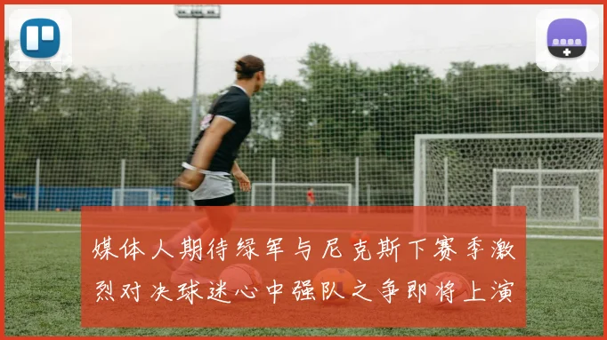 媒体人期待绿军与尼克斯下赛季激烈对决球迷心中强队之争即将上演