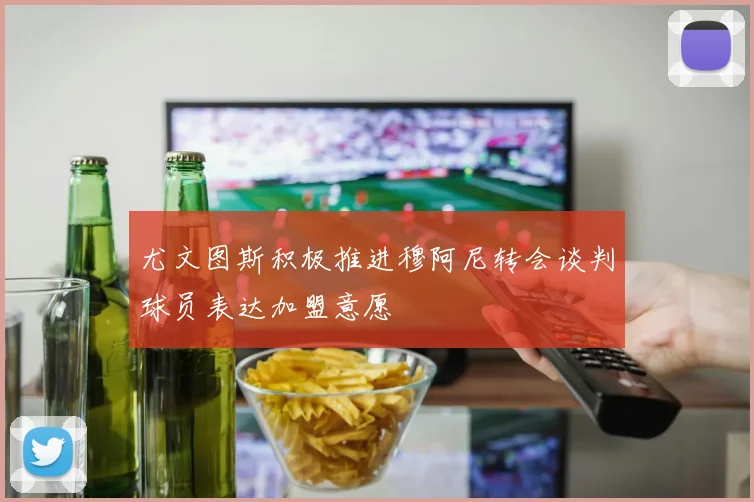 尤文图斯积极推进穆阿尼转会谈判球员表达加盟意愿