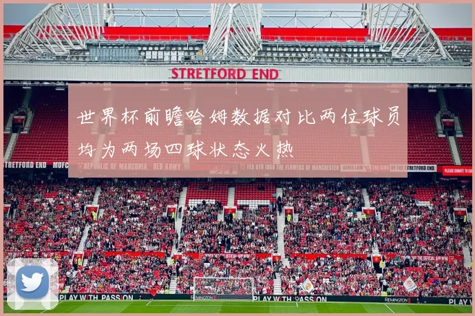 世界杯前瞻哈姆数据对比两位球员均为两场四球状态火热
