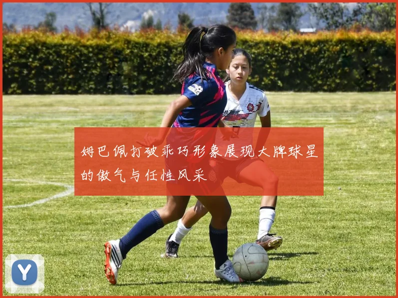 姆巴佩打破乖巧形象展现大牌球星的傲气与任性风采
