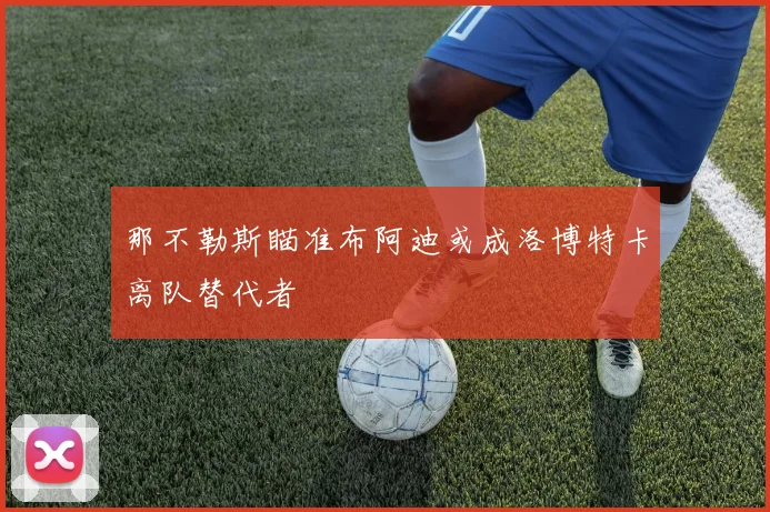 那不勒斯瞄准布阿迪或成洛博特卡离队替代者