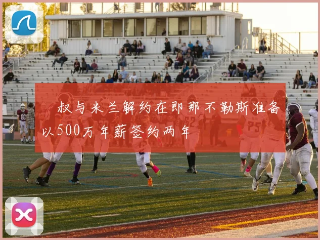 囧叔与米兰解约在即那不勒斯准备以500万年薪签约两年