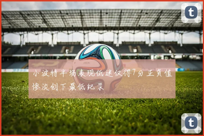 小波特半场表现低迷仅得7分正负值惨淡创下最低纪录
