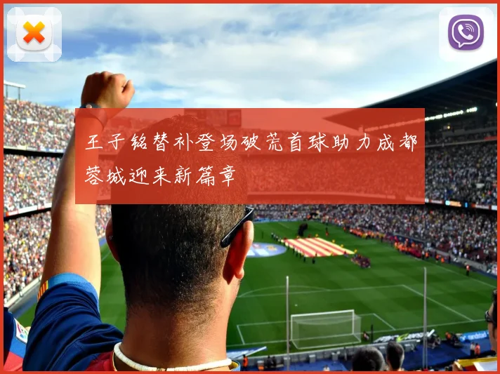 王子铭替补登场破荒首球助力成都蓉城迎来新篇章