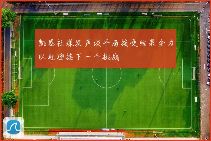 凯恩社媒发声谈平局接受结果全力以赴迎接下一个挑战