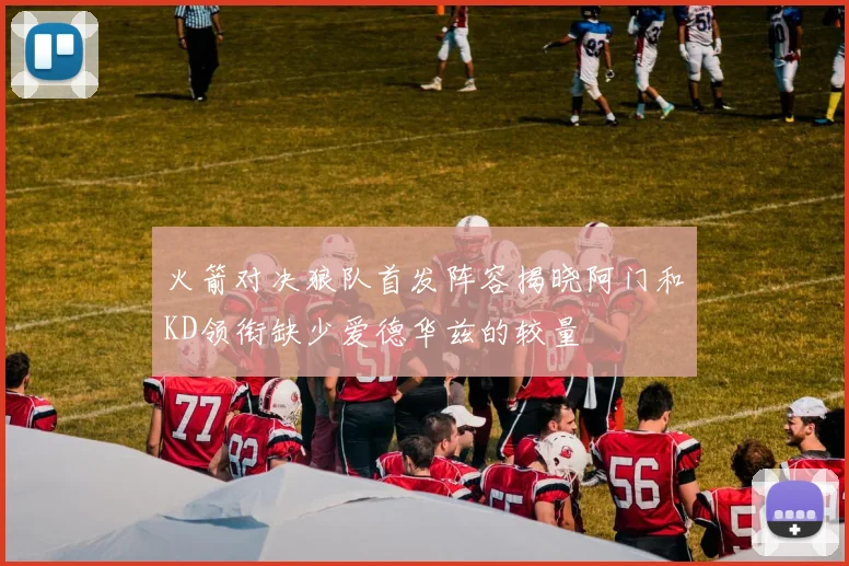 火箭对决狼队首发阵容揭晓阿门和KD领衔缺少爱德华兹的较量