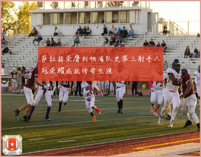 萨拉赫荣膺利物浦队史第三射手八冠荣耀成就传奇生涯
