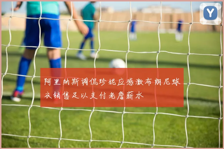 阿里纳斯调侃珍妮应感激布朗尼球衣销售足以支付老詹薪水