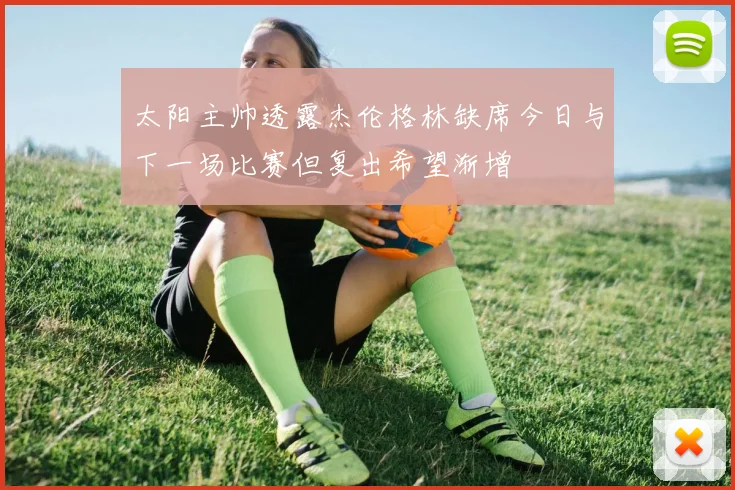太阳主帅透露杰伦格林缺席今日与下一场比赛但复出希望渐增
