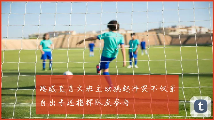 路威直言文班主动挑起冲突不仅亲自出手还指挥队友参与