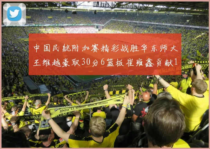 中国民航附加赛精彩战胜华东师大王维越豪取30分6篮板崔雍鑫贡献12分13篮板15助攻